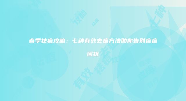 春季祛痘攻略：七种有效去痘方法助你告别痘痘困扰