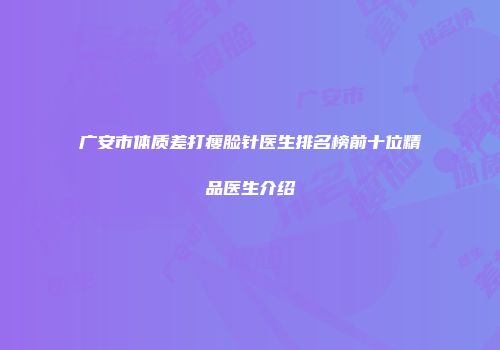广安市体质差打瘦脸针医生排名榜前十位精品医生介绍