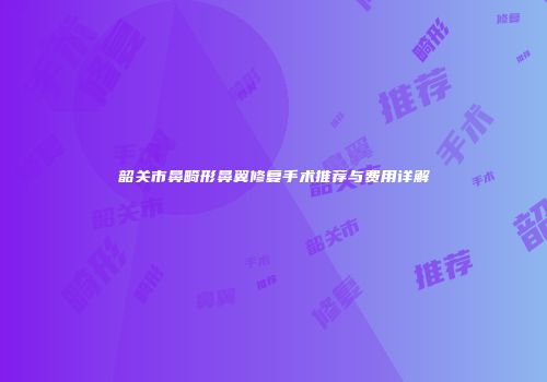 韶关市鼻畸形鼻翼修复手术推荐与费用详解
