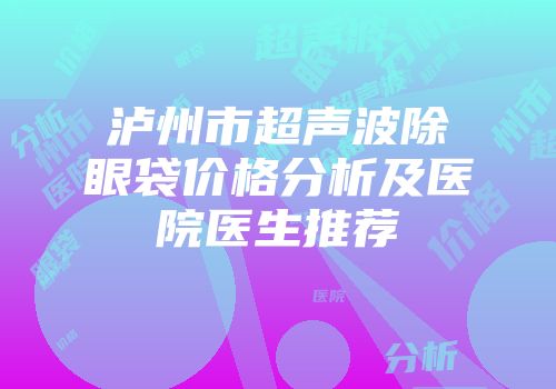 泸州市超声波除眼袋价格分析及医院医生推荐