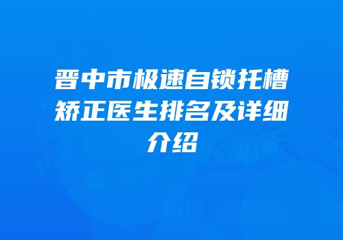 晋中市极速自锁托槽矫正医生排名及详细介绍