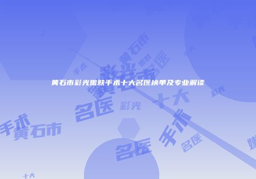 黄石市彩光嫩肤手术十大名医榜单及专业解读