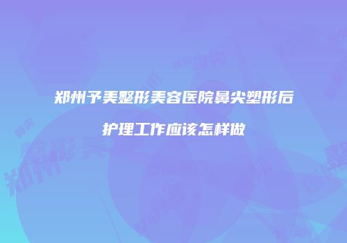 郑州予美整形美容医院鼻尖塑形后护理工作应该怎样做
