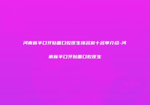 河南省半口牙贴面口腔医生排名前十名单介绍-河南省半口牙贴面口腔医生