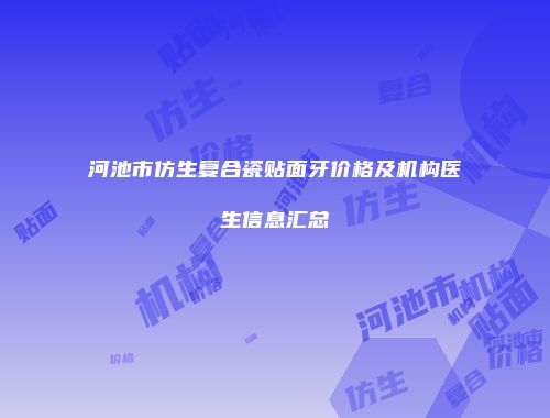 河池市仿生复合瓷贴面牙价格及机构医生信息汇总