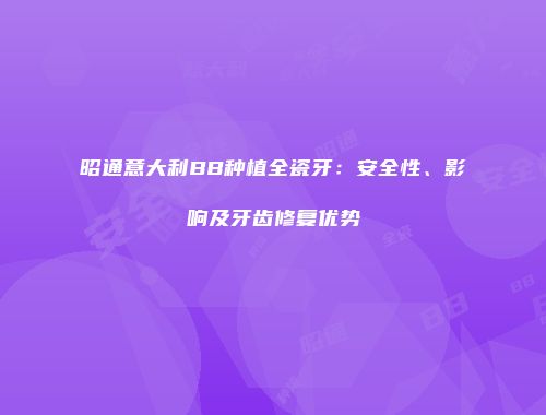 昭通意大利BB种植全瓷牙：安全性、影响及牙齿修复优势