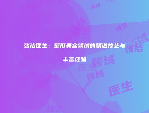 张洁医生：整形美容领域的精湛技艺与丰富经验
