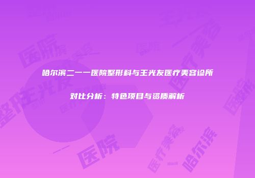 哈尔滨二一一医院整形科与王光友医疗美容诊所对比分析：特色项目与资质解析