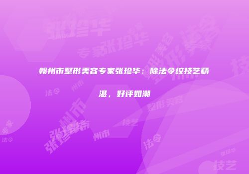 赣州市整形美容专家张珍华：除法令纹技艺精湛，好评如潮