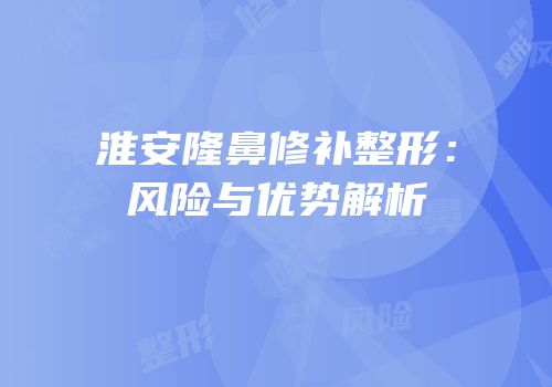 淮安隆鼻修补整形：风险与优势解析