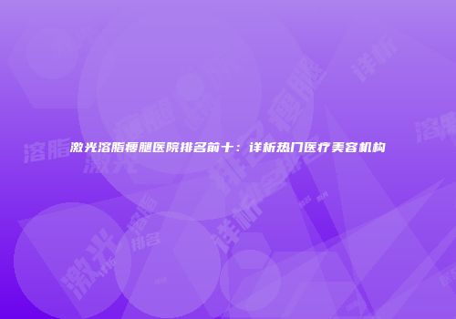 激光溶脂瘦腿医院排名前十：详析热门医疗美容机构