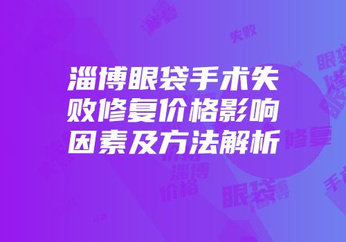 淄博眼袋手术失败修复价格影响因素及方法解析