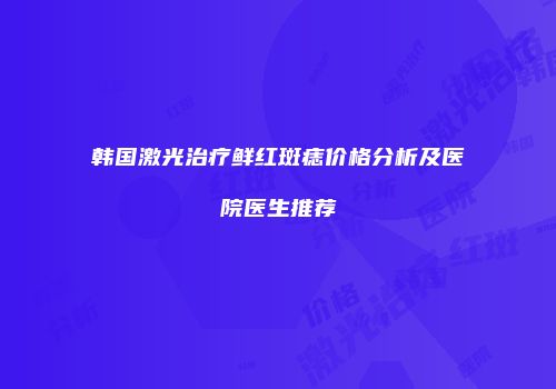 韩国激光治疗鲜红斑痣价格分析及医院医生推荐