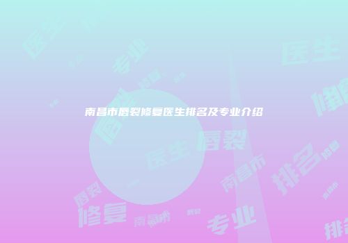 南昌市唇裂修复医生排名及专业介绍