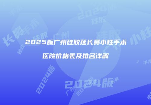 2025版广州硅胶延长鼻小柱手术医院价格表及排名详解
