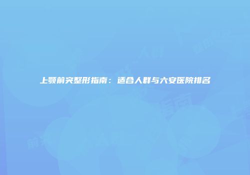 上颚前突整形指南：适合人群与六安医院排名