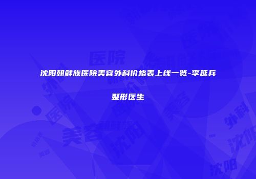 沈阳朝鲜族医院美容外科价格表上线一览-李延兵整形医生