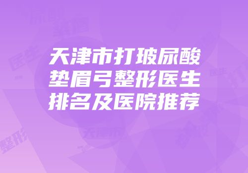 天津市打玻尿酸垫眉弓整形医生排名及医院推荐
