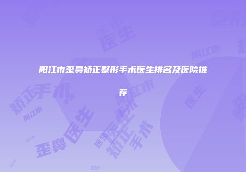 阳江市歪鼻矫正整形手术医生排名及医院推荐