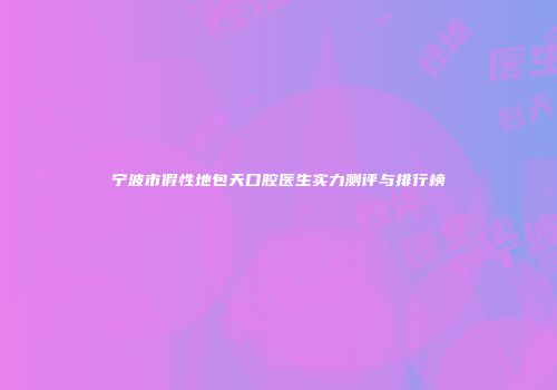 宁波市假性地包天口腔医生实力测评与排行榜