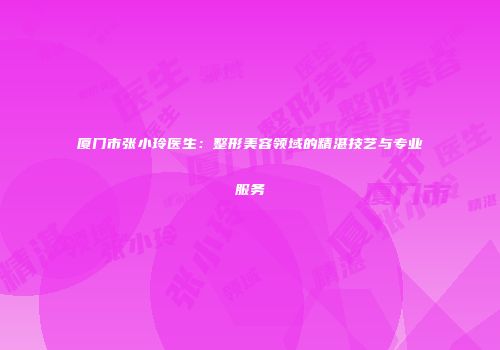 厦门市张小玲医生：整形美容领域的精湛技艺与专业服务