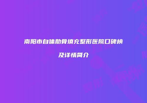南阳市自体肋骨填充整形医院口碑榜及详情简介