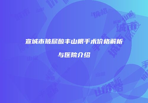 宣城市玻尿酸丰山根手术价格解析与医院介绍