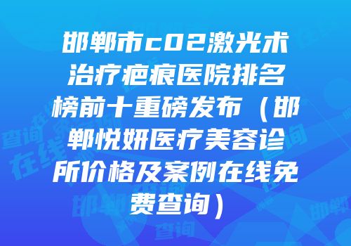 邯郸市c02激光术治疗疤痕医院排名榜前十重磅发布（邯郸悦妍医疗美容诊所价格及案例在线免费查询）