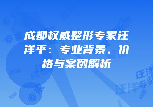 成都权威整形专家汪洋平：专业背景、价格与案例解析
