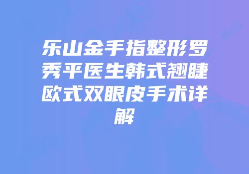 乐山金手指整形罗秀平医生韩式翘睫欧式双眼皮手术详解