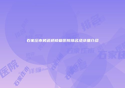 石家庄市烤瓷桥修复医院排名及详细介绍