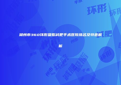 湖州市360环形吸脂减肥手术医院排名及特色解析