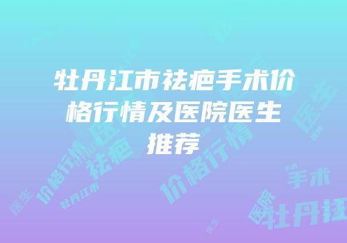 牡丹江市祛疤手术价格行情及医院医生推荐