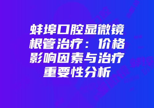 蚌埠口腔显微镜根管治疗：价格影响因素与治疗重要性分析