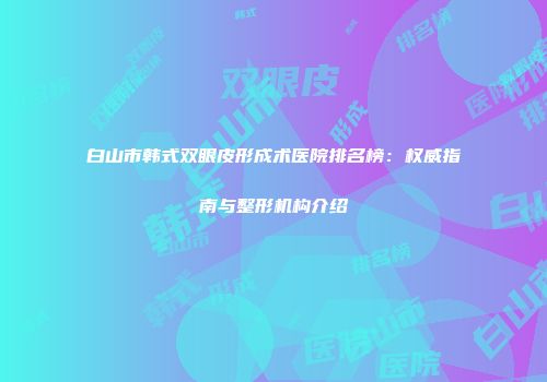 白山市韩式双眼皮形成术医院排名榜：权威指南与整形机构介绍