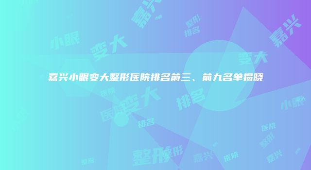 嘉兴小眼变大整形医院排名前三、前九名单揭晓