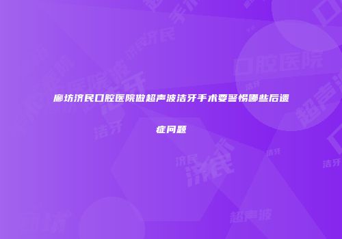 廊坊济民口腔医院做超声波洁牙手术要警惕哪些后遗症问题