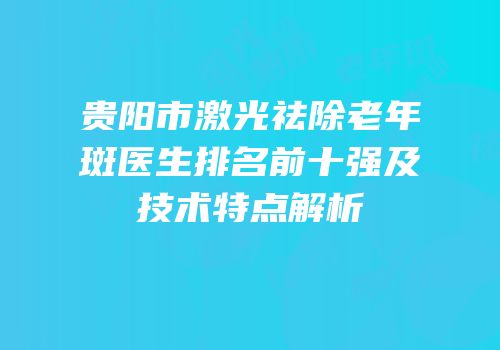 贵阳市激光祛除老年斑医生排名前十强及技术特点解析