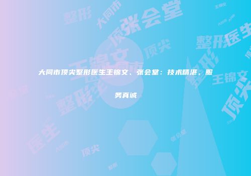 大同市顶尖整形医生王锦文、张会堂：技术精湛，服务真诚