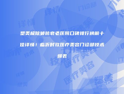 塑美极除皱抗衰老医院口碑排行榜前十佳详情！临沂时玖医疗美容门诊部技术爆表