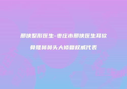 邢侠整形医生-枣庄市邢侠医生耳软骨隆鼻鼻头大修复权威代表