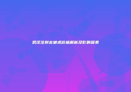 武汉注射去皱术价格解析及影响因素