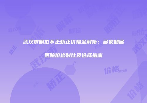 武汉市眼位不正矫正价格全解析：多家知名医院价格对比及选择指南