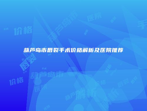 葫芦岛市唇裂手术价格解析及医院推荐