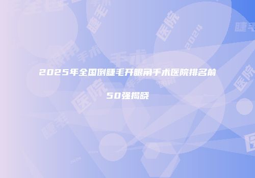 2025年全国倒睫毛开眼角手术医院排名前50强揭晓