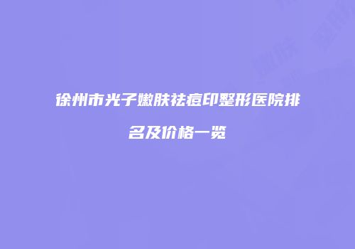 徐州市光子嫩肤祛痘印整形医院排名及价格一览