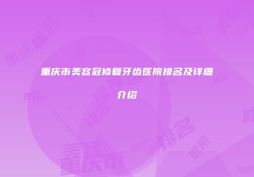 重庆市美容冠修复牙齿医院排名及详细介绍