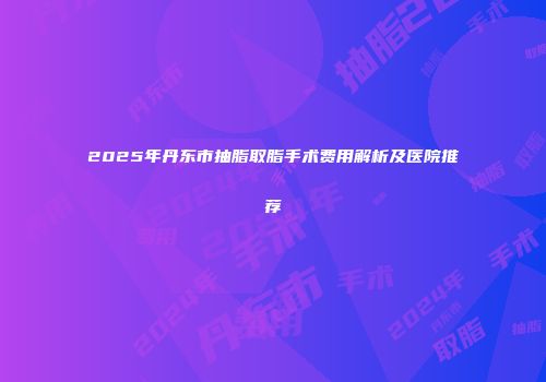 2025年丹东市抽脂取脂手术费用解析及医院推荐