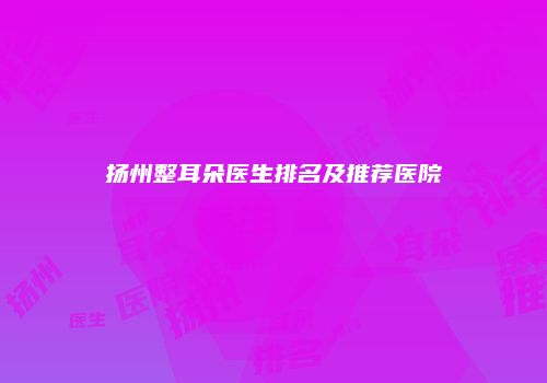 扬州整耳朵医生排名及推荐医院