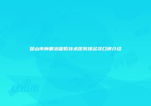 昆山市肿眼泡吸脂技术医院排名及口碑介绍